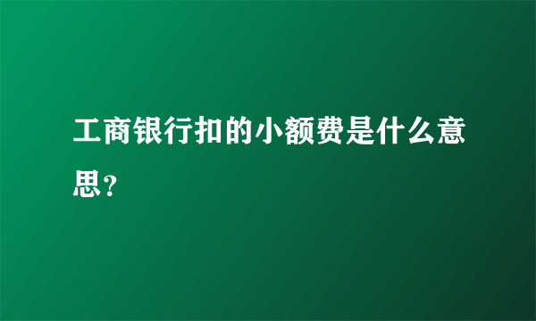 工商银行扣的小额费是什么意思？