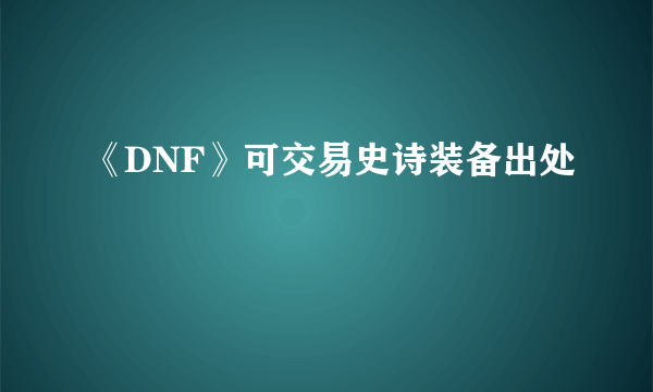 《DNF》可交易史诗装备出处