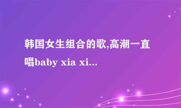 韩国女生组合的歌,高潮一直唱baby xia xia xia(这么发音)尤其是结尾用中国话说一句 我爱你.