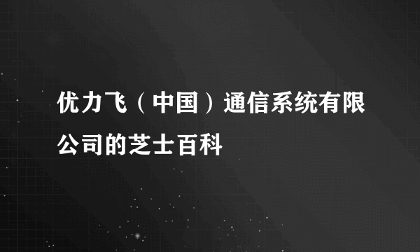 优力飞（中国）通信系统有限公司的芝士百科