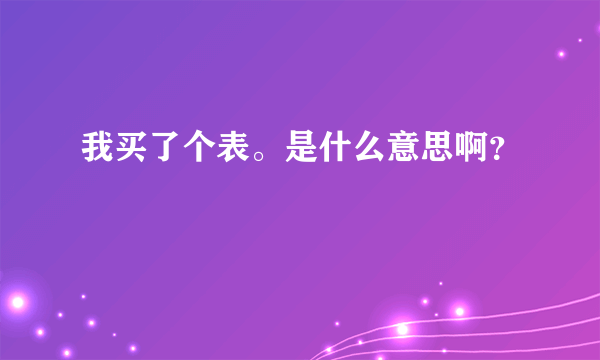 我买了个表。是什么意思啊？