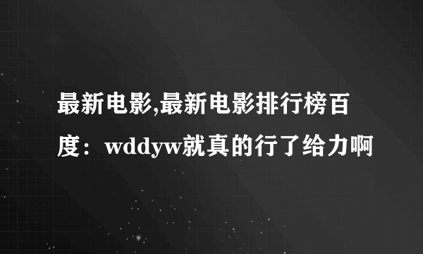 最新电影,最新电影排行榜百度：wddyw就真的行了给力啊