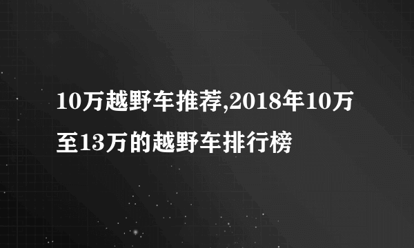 10万越野车推荐,2018年10万至13万的越野车排行榜