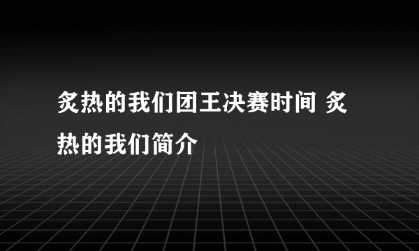 炙热的我们团王决赛时间 炙热的我们简介