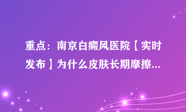 重点：南京白癜风医院【实时发布】为什么皮肤长期摩擦会导致出现白癜风?