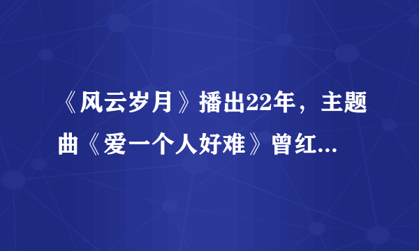 《风云岁月》播出22年，主题曲《爱一个人好难》曾红遍大街小巷