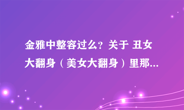 金雅中整容过么？关于 丑女大翻身（美女大翻身）里那个叫 汉娜的是 同一个人演的么