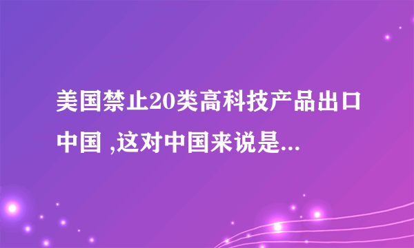 美国禁止20类高科技产品出口中国 ,这对中国来说是好事还是坏事？