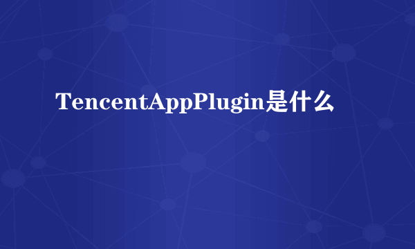 TencentAppPlugin是什么