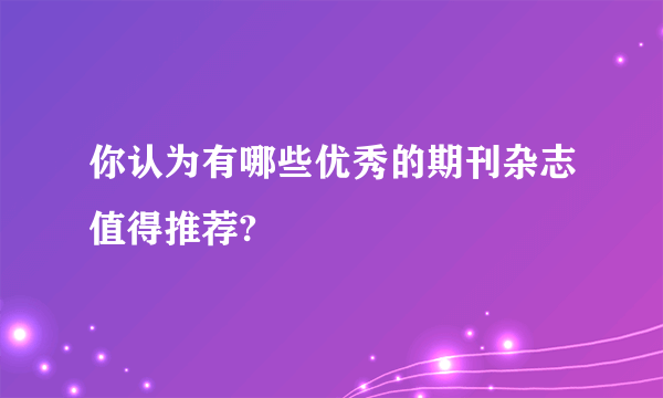 你认为有哪些优秀的期刊杂志值得推荐?