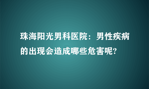 珠海阳光男科医院：男性疾病的出现会造成哪些危害呢?