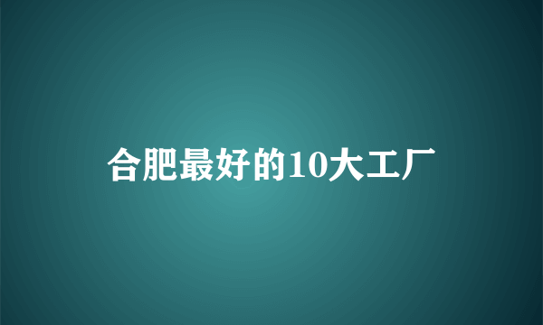 合肥最好的10大工厂