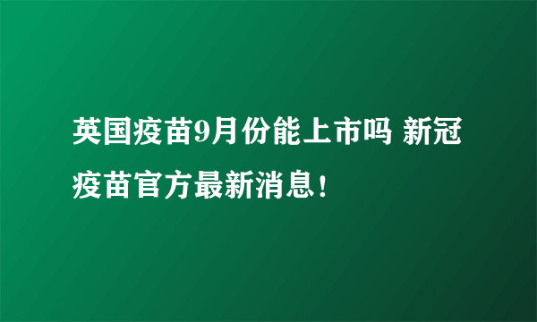 英国疫苗9月份能上市吗 新冠疫苗官方最新消息！