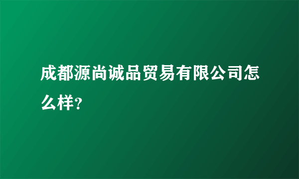 成都源尚诚品贸易有限公司怎么样？