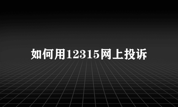 如何用12315网上投诉