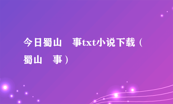 今日蜀山囧事txt小说下载（蜀山囧事）