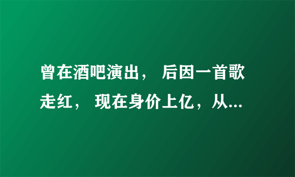 曾在酒吧演出， 后因一首歌走红， 现在身价上亿，从不炫富，她是谁？