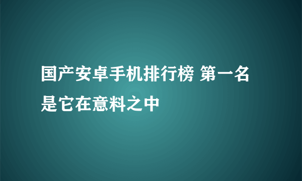 国产安卓手机排行榜 第一名是它在意料之中