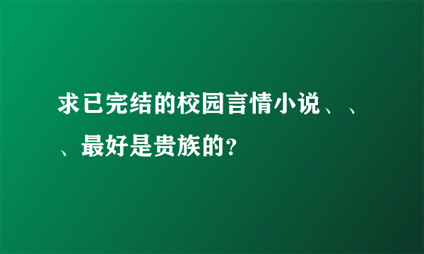 求已完结的校园言情小说、、、最好是贵族的？