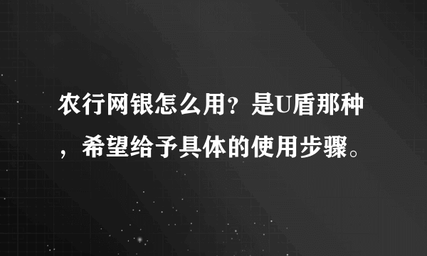 农行网银怎么用？是U盾那种，希望给予具体的使用步骤。