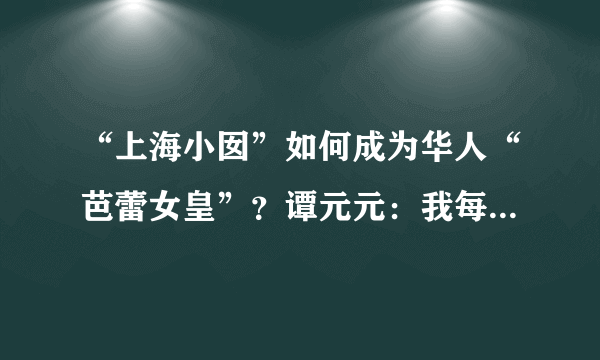 “上海小囡”如何成为华人“芭蕾女皇”？谭元元：我每天的训练，就是让地球引力少一点