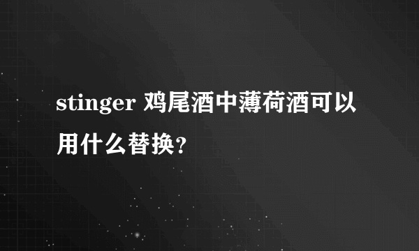 stinger 鸡尾酒中薄荷酒可以用什么替换？