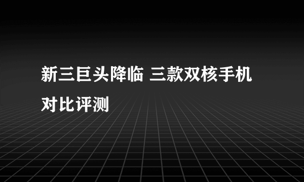 新三巨头降临 三款双核手机对比评测