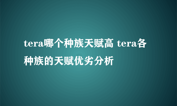 tera哪个种族天赋高 tera各种族的天赋优劣分析