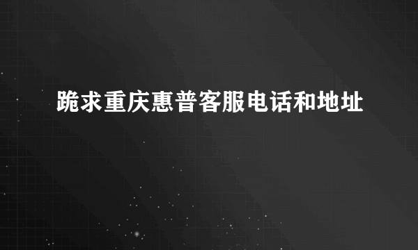 跪求重庆惠普客服电话和地址