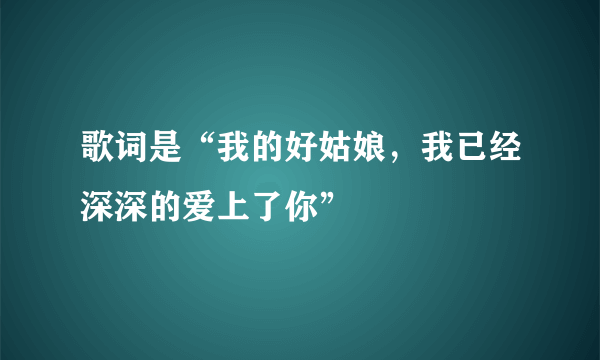 歌词是“我的好姑娘，我已经深深的爱上了你”