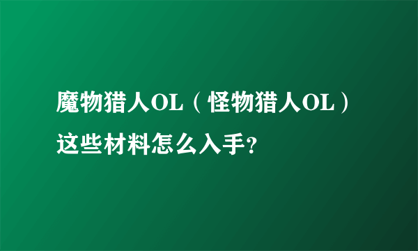 魔物猎人OL（怪物猎人OL） 这些材料怎么入手？