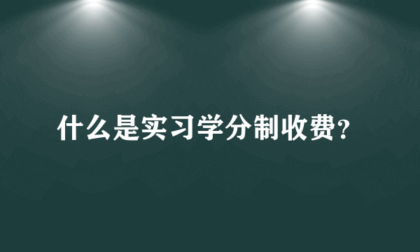 什么是实习学分制收费？