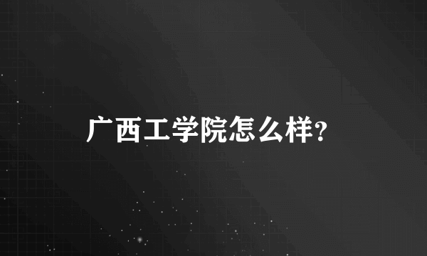 广西工学院怎么样？