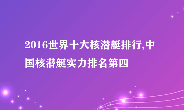 2016世界十大核潜艇排行,中国核潜艇实力排名第四