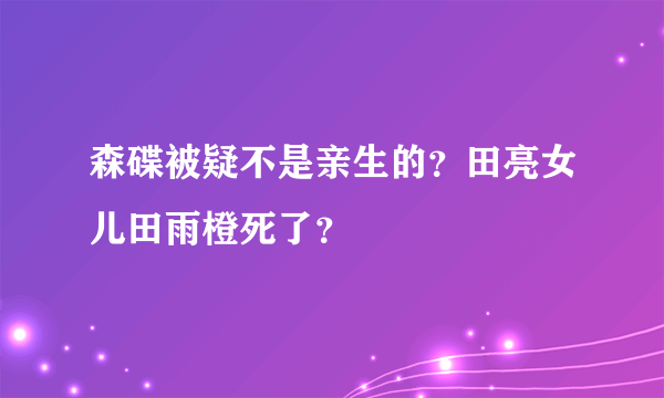 森碟被疑不是亲生的？田亮女儿田雨橙死了？