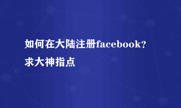 如何在大陆注册facebook？求大神指点