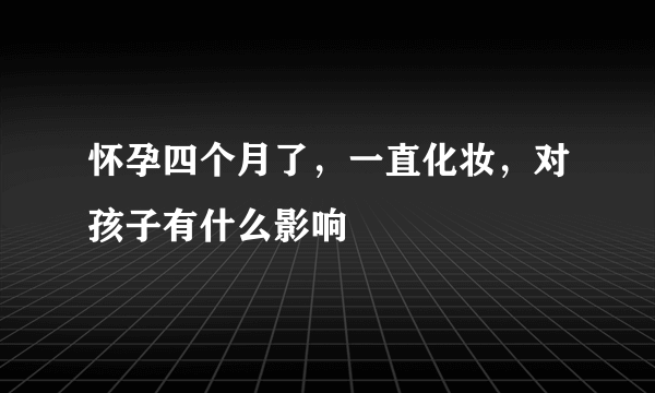 怀孕四个月了，一直化妆，对孩子有什么影响