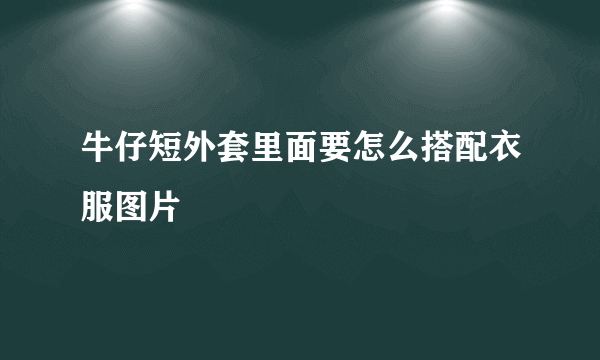 牛仔短外套里面要怎么搭配衣服图片