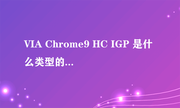 VIA Chrome9 HC IGP 是什么类型的显卡?拜托了各位 谢谢