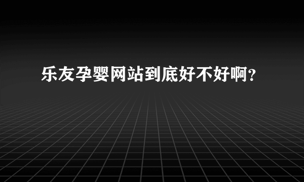 乐友孕婴网站到底好不好啊？