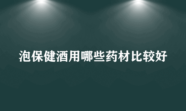 泡保健酒用哪些药材比较好