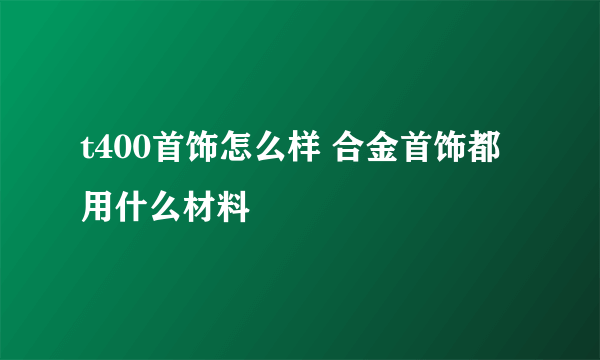 t400首饰怎么样 合金首饰都用什么材料