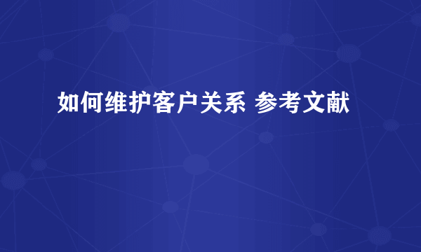 如何维护客户关系 参考文献