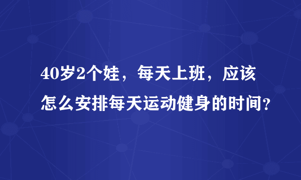 40岁2个娃，每天上班，应该怎么安排每天运动健身的时间？