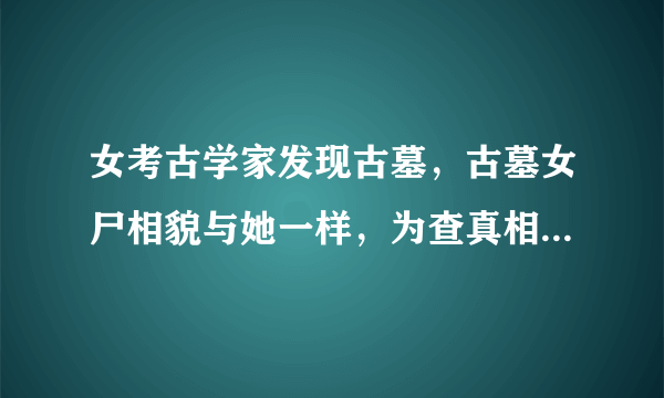 女考古学家发现古墓，古墓女尸相貌与她一样，为查真相不慎跌入女尸凤棺后穿越千年至古代