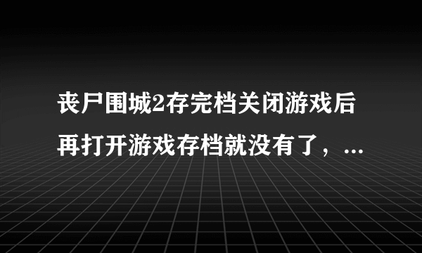 丧尸围城2存完档关闭游戏后再打开游戏存档就没有了，求大神给个完美解决方案，我是win7旗舰系统