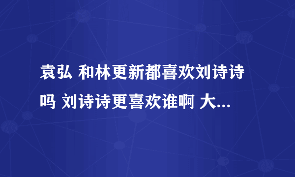 袁弘 和林更新都喜欢刘诗诗吗 刘诗诗更喜欢谁啊 大家认为刘诗诗更适合谁啊 我欣赏袁弘刘诗诗 诗诗幸福啊