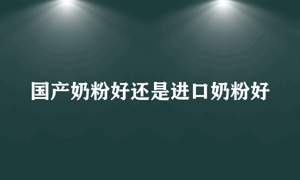 国产奶粉好还是进口奶粉好