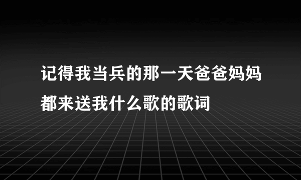 记得我当兵的那一天爸爸妈妈都来送我什么歌的歌词