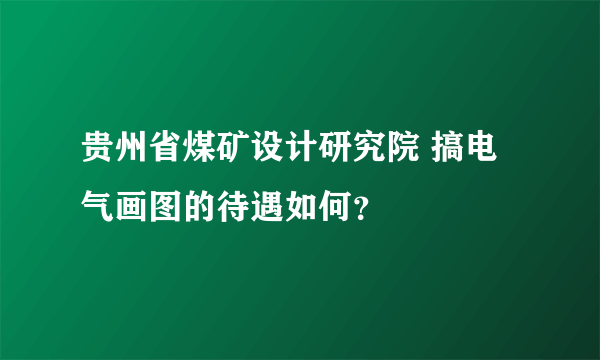 贵州省煤矿设计研究院 搞电气画图的待遇如何？